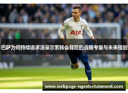 巴萨为何持续追求洛塞尔索转会背后的战略考量与未来规划