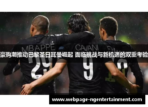 豪购潮推动巴黎圣日耳曼崛起 面临挑战与新机遇的双重考验