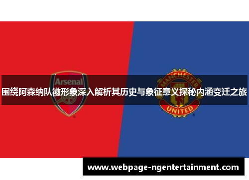 围绕阿森纳队徽形象深入解析其历史与象征意义探秘内涵变迁之旅