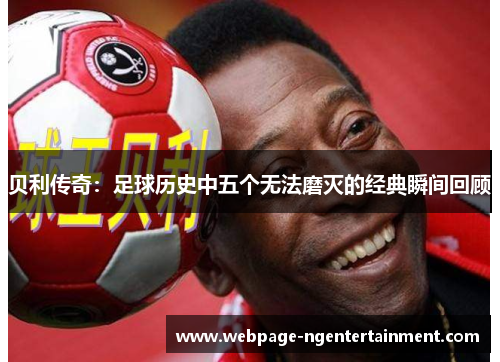 贝利传奇：足球历史中五个无法磨灭的经典瞬间回顾