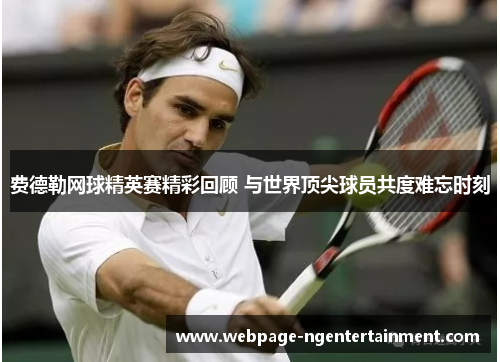 费德勒网球精英赛精彩回顾 与世界顶尖球员共度难忘时刻