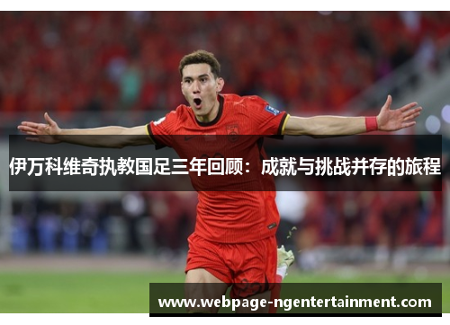 伊万科维奇执教国足三年回顾：成就与挑战并存的旅程